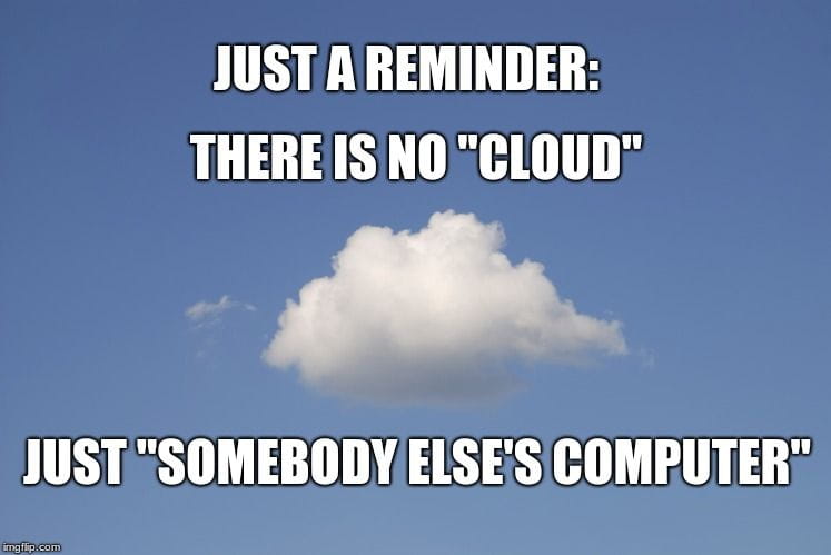 There is no "cloud", just "somebody else's computer"