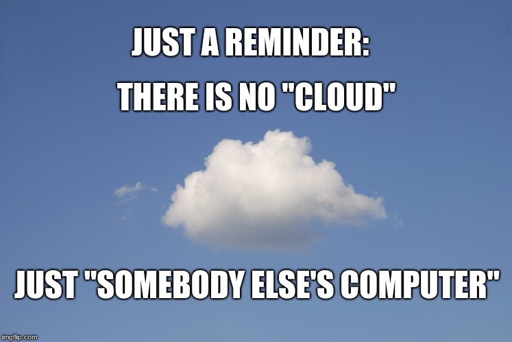 There is no "cloud", just "somebody else's computer"